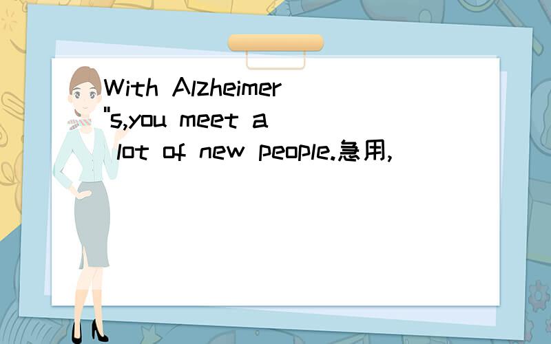 With Alzheimer''s,you meet a lot of new people.急用,