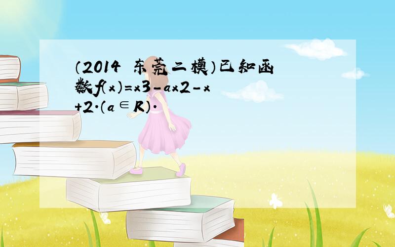 （2014•东莞二模）已知函数f（x）=x3-ax2-x+2．（a∈R）．