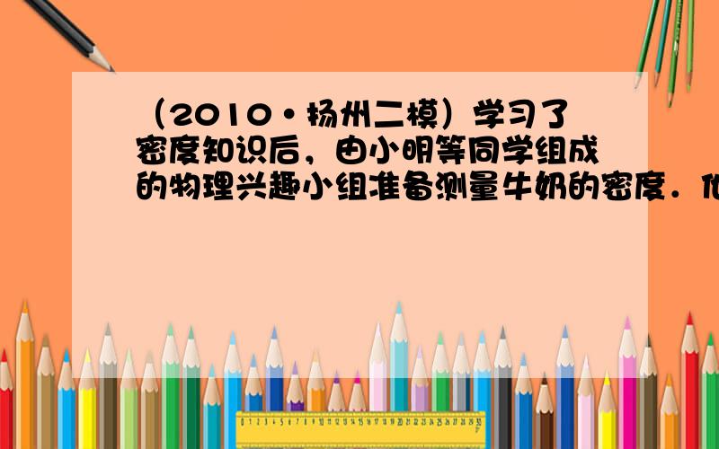 （2010•扬州二模）学习了密度知识后，由小明等同学组成的物理兴趣小组准备测量牛奶的密度．他们选取的实验器材有：牛奶、量