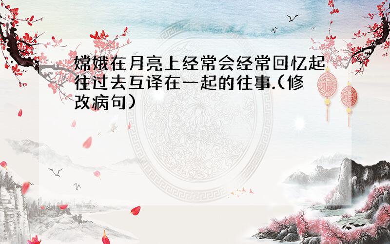 嫦娥在月亮上经常会经常回忆起往过去互译在一起的往事.(修改病句)