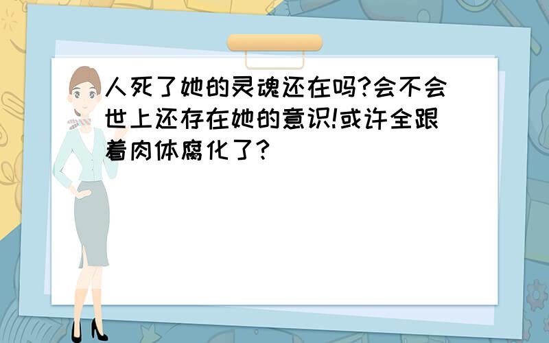 人死了她的灵魂还在吗?会不会世上还存在她的意识!或许全跟着肉体腐化了?