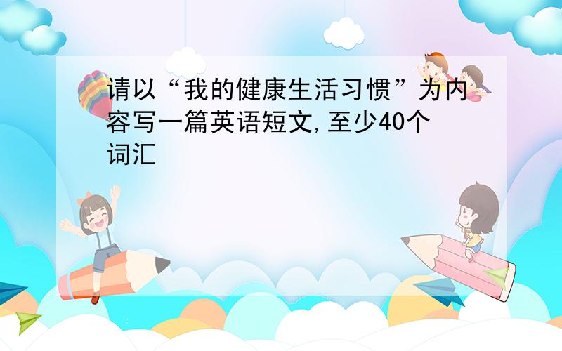 请以“我的健康生活习惯”为内容写一篇英语短文,至少40个词汇