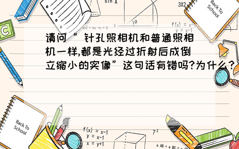 请问“ 针孔照相机和普通照相机一样,都是光经过折射后成倒立缩小的实像”这句话有错吗?为什么?