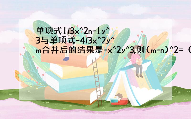 单项式1/3x^2n-1y^3与单项式-4/3x^2y^m合并后的结果是-x^2y^3,则(m-n)^2=（）