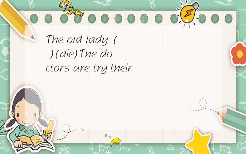 The old lady ( )(die).The doctors are try their