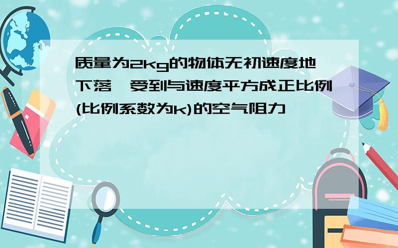 质量为2kg的物体无初速度地下落,受到与速度平方成正比例(比例系数为k)的空气阻力,