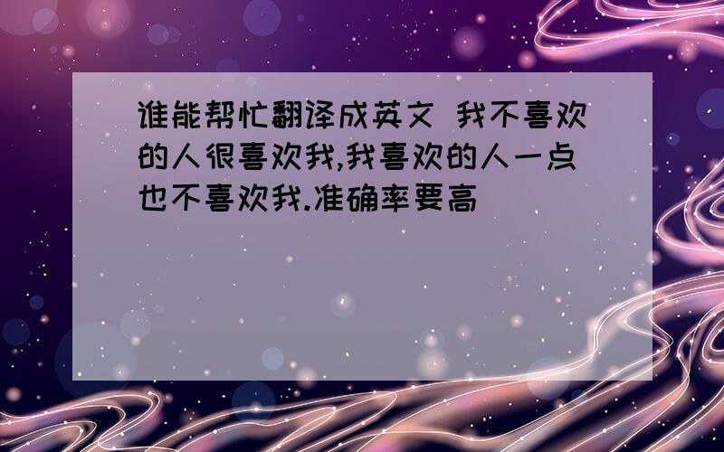 谁能帮忙翻译成英文 我不喜欢的人很喜欢我,我喜欢的人一点也不喜欢我.准确率要高