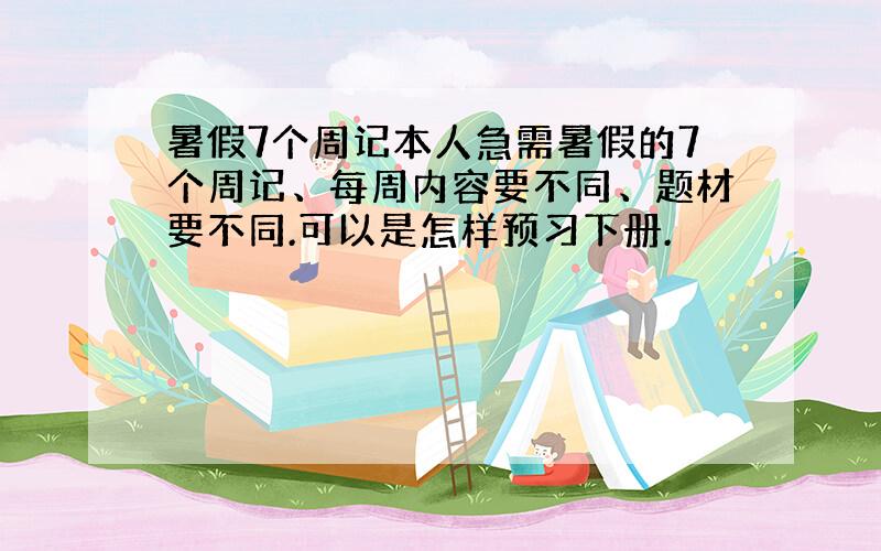 暑假7个周记本人急需暑假的7个周记、每周内容要不同、题材要不同.可以是怎样预习下册.