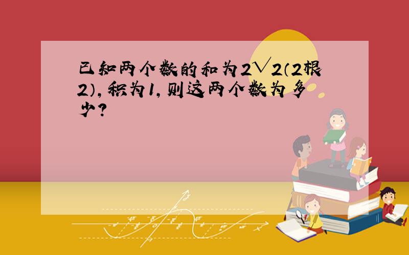 已知两个数的和为2√2（2根2）,积为1,则这两个数为多少?