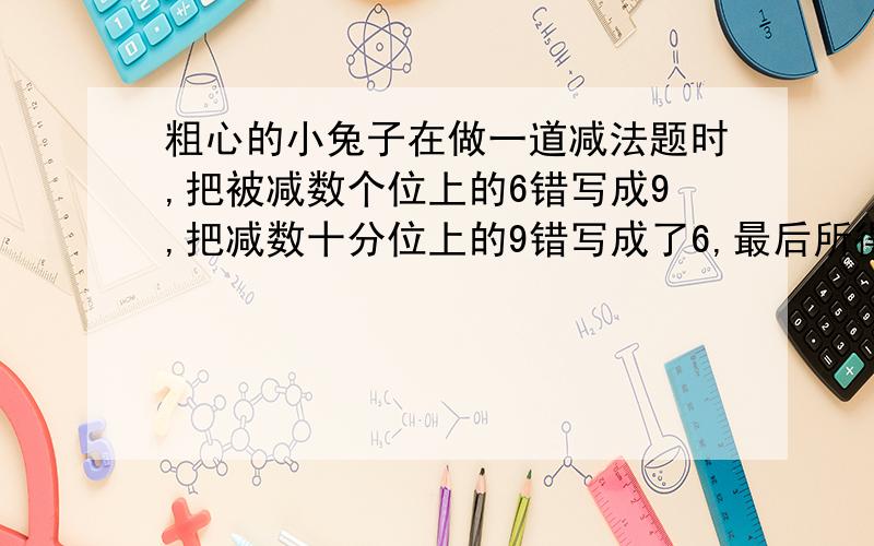 粗心的小兔子在做一道减法题时,把被减数个位上的6错写成9,把减数十分位上的9错写成了6,最后所得的差是57.7,这道题的