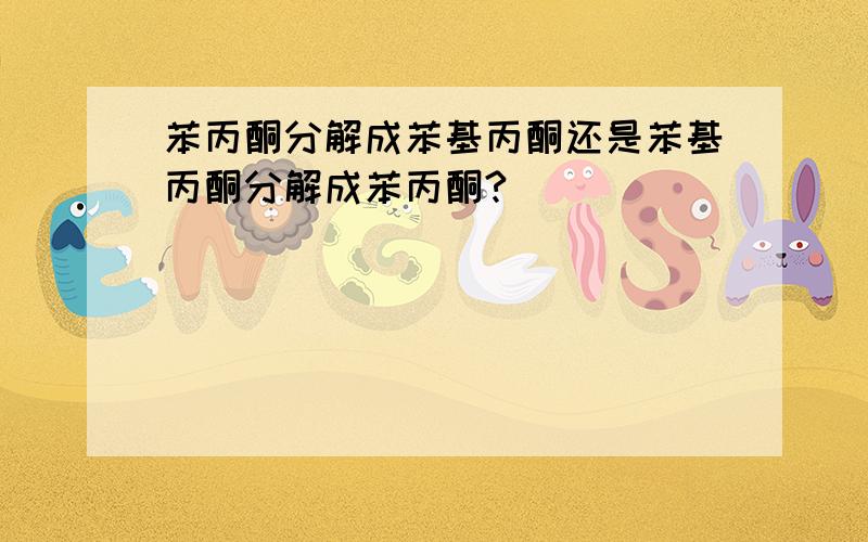 苯丙酮分解成苯基丙酮还是苯基丙酮分解成苯丙酮?