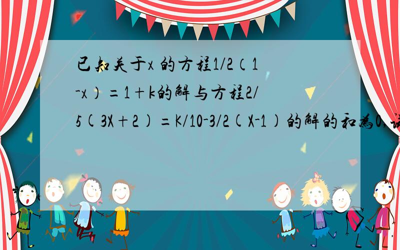 已知关于x 的方程1/2（1-x）=1+k的解与方程2/5(3X+2)=K/10-3/2(X-1)的解的和为0,试探索如