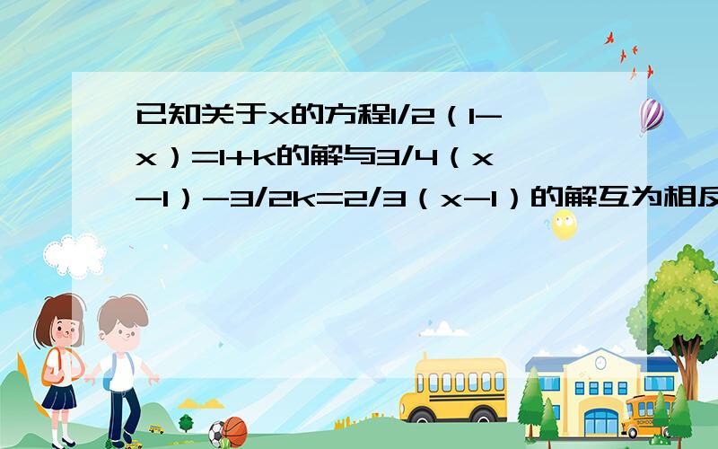 已知关于x的方程1/2（1-x）=1+k的解与3/4（x-1）-3/2k=2/3（x-1）的解互为相反数,求k的值!