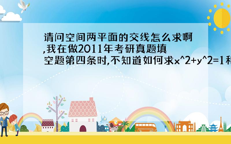 请问空间两平面的交线怎么求啊,我在做2011年考研真题填空题第四条时,不知道如何求x^2+y^2=1和x+y=z