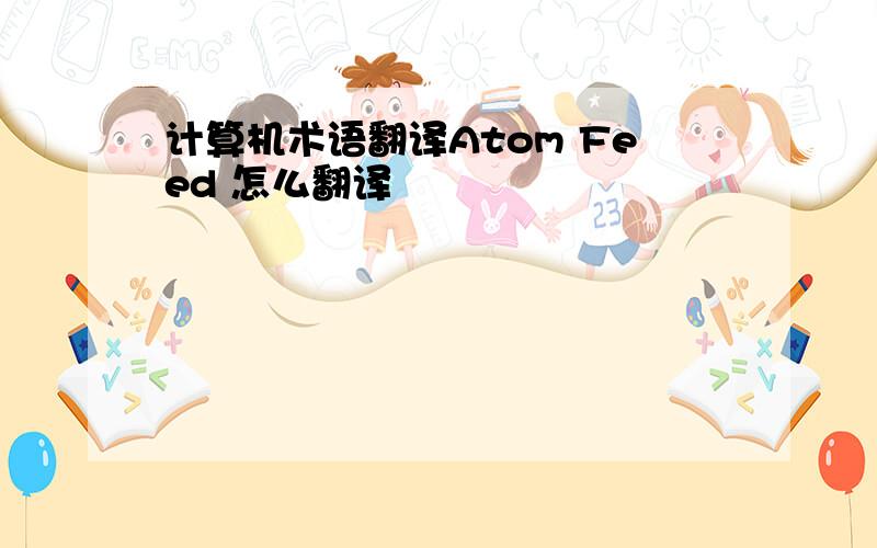 计算机术语翻译Atom Feed 怎么翻译