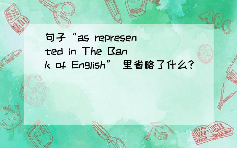 句子“as represented in The Bank of English” 里省略了什么?