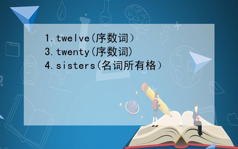 1.twelve(序数词） 3.twenty(序数词) 4.sisters(名词所有格）