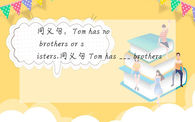 同义句：Tom has no brothers or sisters.同义句 Tom has ___ brothers