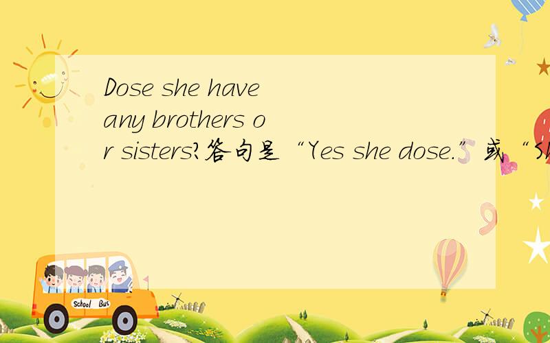 Dose she have any brothers or sisters?答句是“Yes she dose.”或“Sh