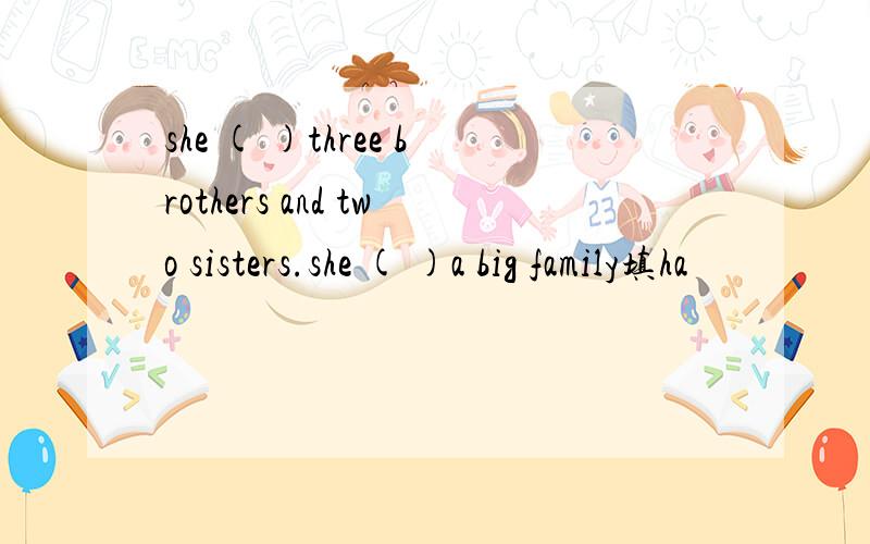 she ( )three brothers and two sisters.she ( )a big family填ha