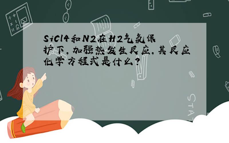 SiCl4和N2在H2气氛保护下,加强热发生反应,其反应化学方程式是什么?