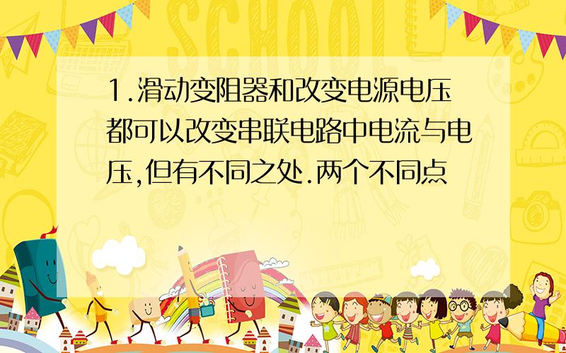 1.滑动变阻器和改变电源电压都可以改变串联电路中电流与电压,但有不同之处.两个不同点