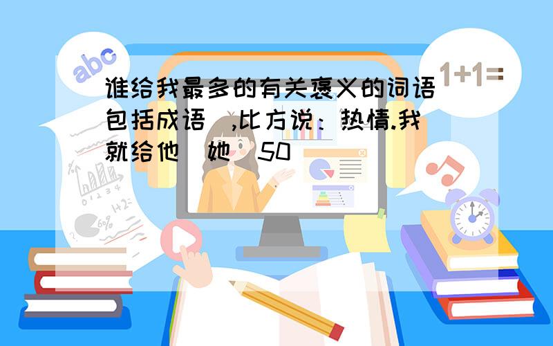 谁给我最多的有关褒义的词语（包括成语）,比方说：热情.我就给他（她）50