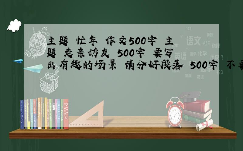 主题 忙年 作文500字 主题 走亲访友 500字 要写出有趣的场景 请分好段落 500字 不要太多