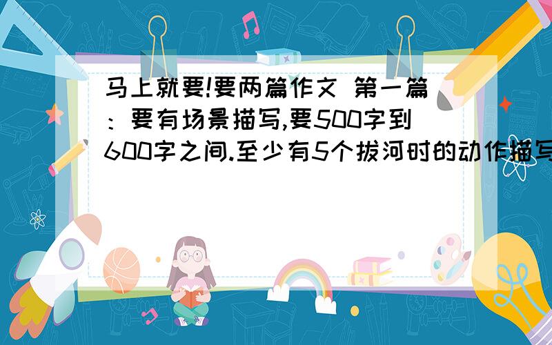 马上就要!要两篇作文 第一篇：要有场景描写,要500字到600字之间.至少有5个拔河时的动作描写.