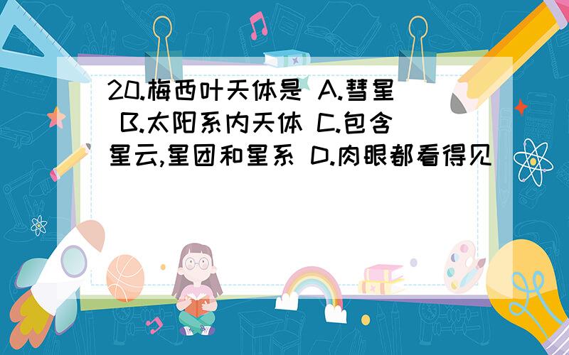 20.梅西叶天体是 A.彗星 B.太阳系内天体 C.包含星云,星团和星系 D.肉眼都看得见