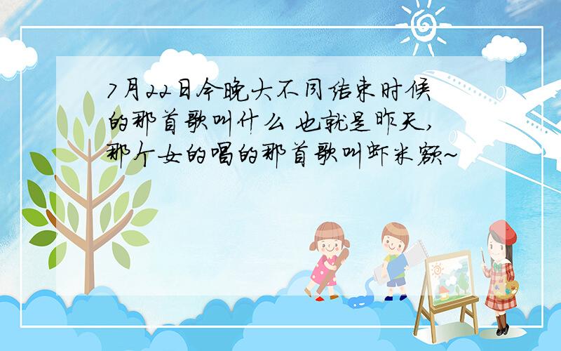 7月22日今晚大不同结束时候的那首歌叫什么 也就是昨天,那个女的唱的那首歌叫虾米额~