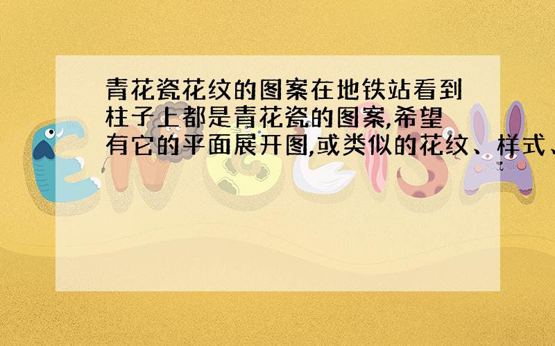 青花瓷花纹的图案在地铁站看到柱子上都是青花瓷的图案,希望有它的平面展开图,或类似的花纹、样式、图案也可以,只是想试着画一