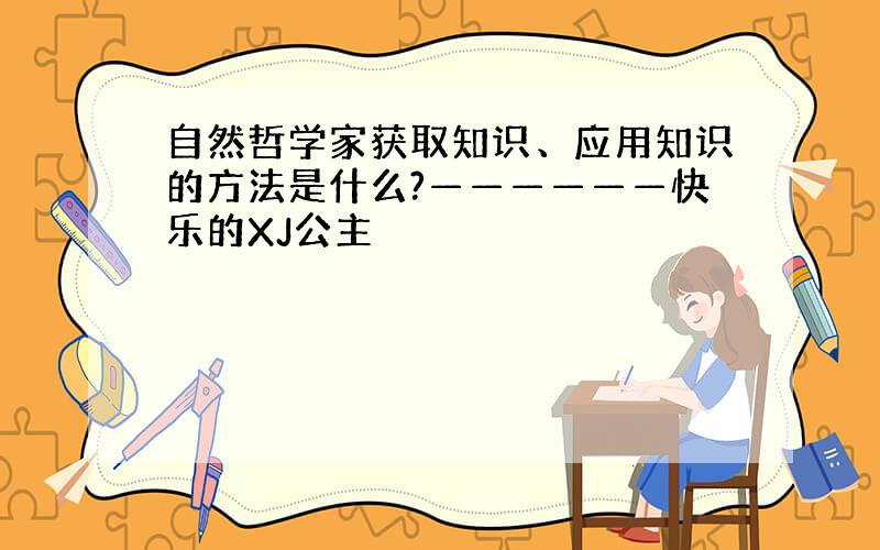 自然哲学家获取知识、应用知识的方法是什么?——————快乐的XJ公主