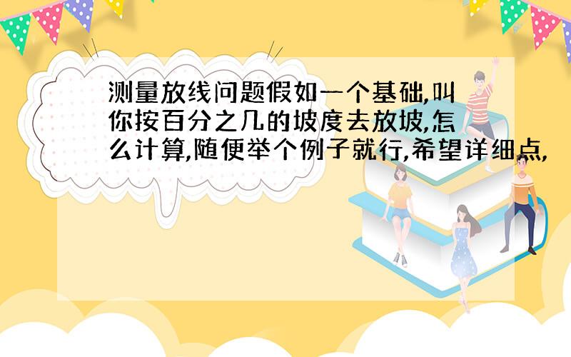 测量放线问题假如一个基础,叫你按百分之几的坡度去放坡,怎么计算,随便举个例子就行,希望详细点,