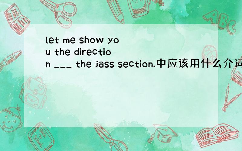 let me show you the direction ___ the jass section.中应该用什么介词?