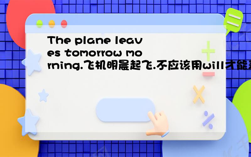 The plane leaves tomorrow morning.飞机明晨起飞.不应该用will才能表示将来时...