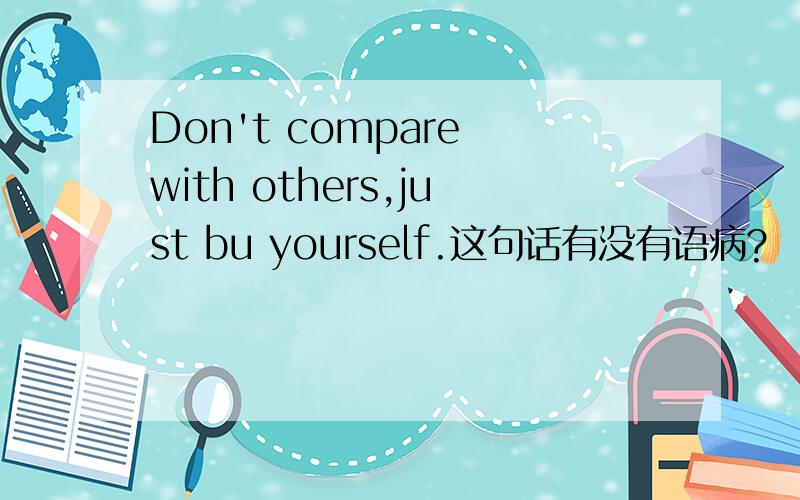 Don't compare with others,just bu yourself.这句话有没有语病?