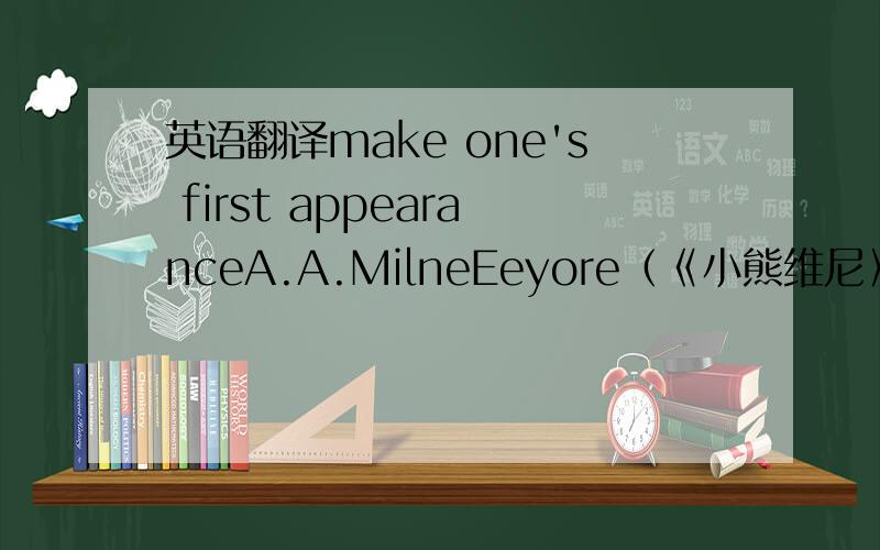 英语翻译make one's first appearanceA.A.MilneEeyore（《小熊维尼》里面的主角）T