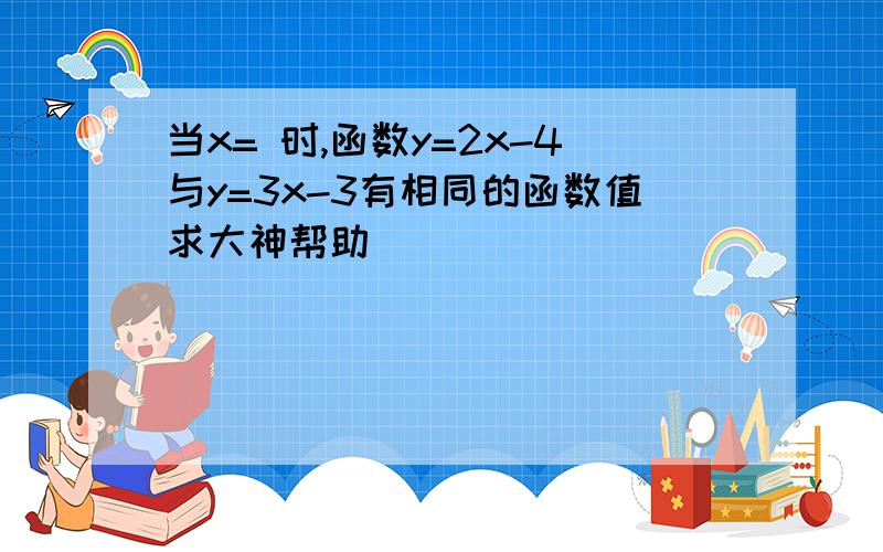 当x= 时,函数y=2x-4与y=3x-3有相同的函数值求大神帮助