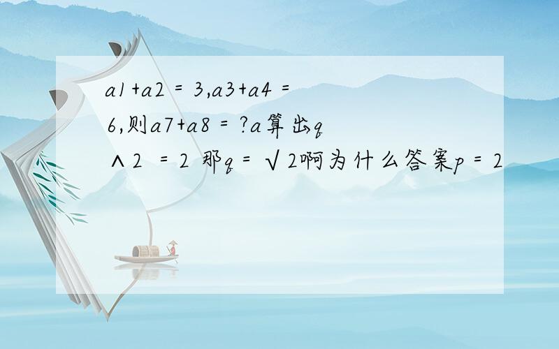 a1+a2＝3,a3+a4＝6,则a7+a8＝?a算出q∧2 ＝2 那q＝√2啊为什么答案p＝2