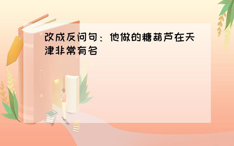 改成反问句：他做的糖葫芦在天津非常有名