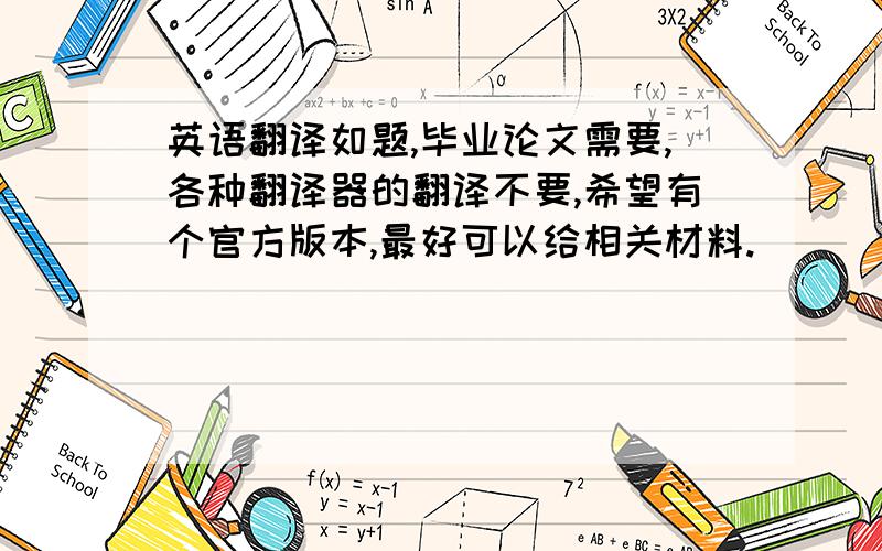 英语翻译如题,毕业论文需要,各种翻译器的翻译不要,希望有个官方版本,最好可以给相关材料.