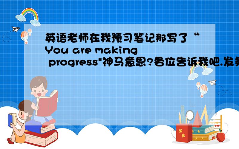 英语老师在我预习笔记那写了“You are making progress