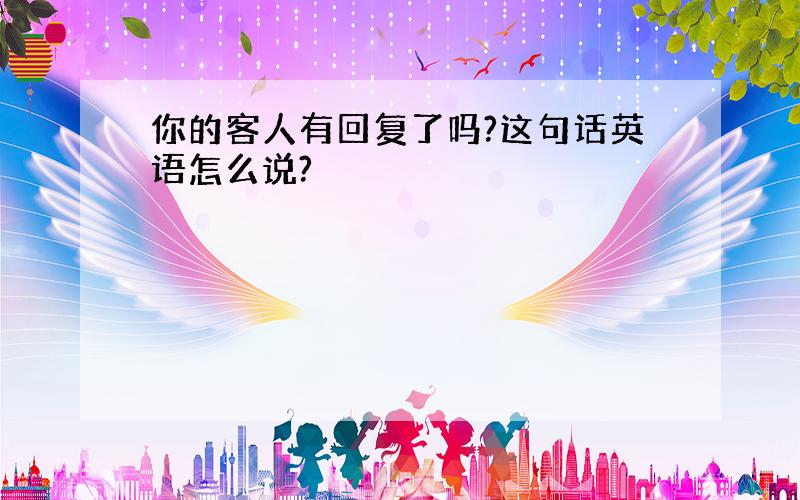 你的客人有回复了吗?这句话英语怎么说?