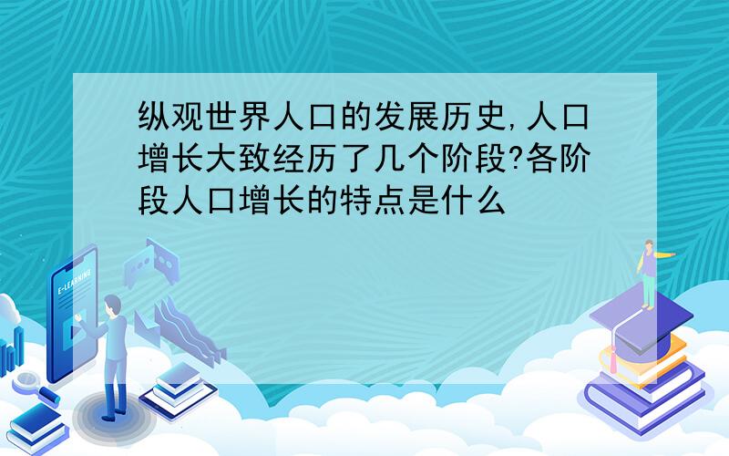 纵观世界人口的发展历史,人口增长大致经历了几个阶段?各阶段人口增长的特点是什么