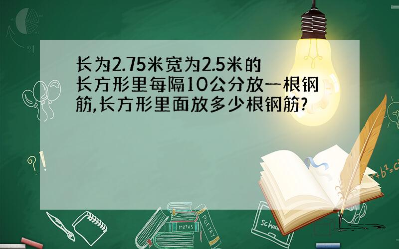 长为2.75米宽为2.5米的长方形里每隔10公分放一根钢筋,长方形里面放多少根钢筋?