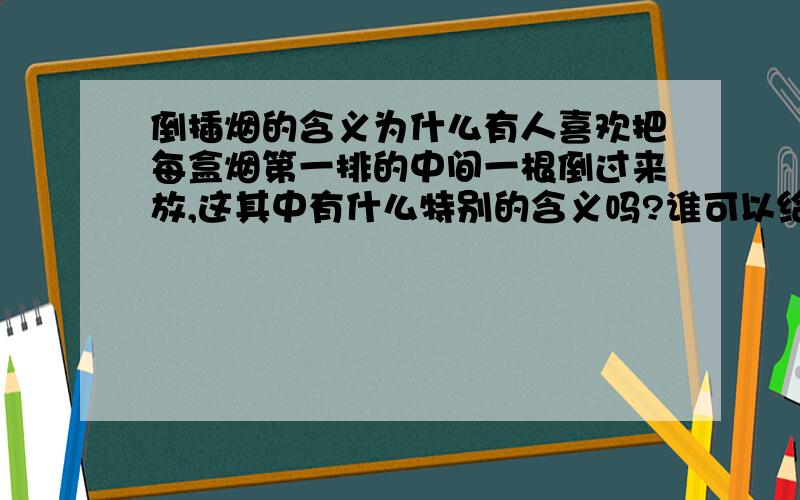 倒插烟的含义为什么有人喜欢把每盒烟第一排的中间一根倒过来放,这其中有什么特别的含义吗?谁可以给我一个答案,