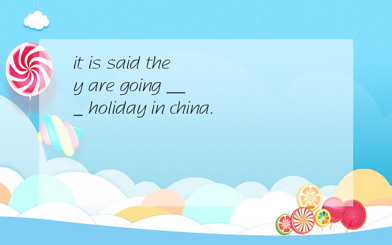 it is said they are going ___ holiday in china.