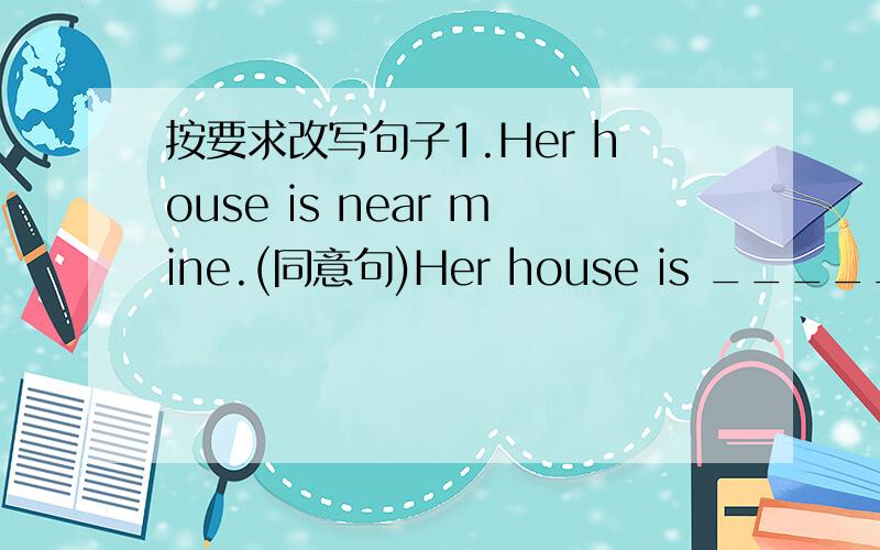 按要求改写句子1.Her house is near mine.(同意句)Her house is ______ ___