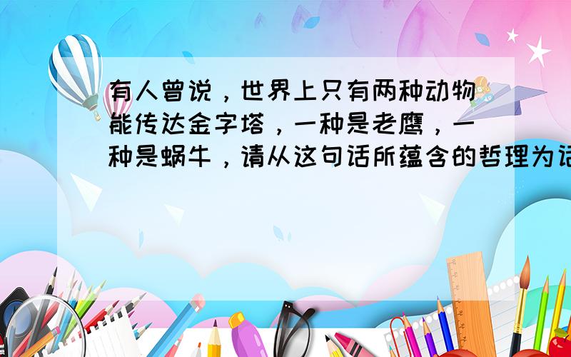 有人曾说，世界上只有两种动物能传达金字塔，一种是老鹰，一种是蜗牛，请从这句话所蕴含的哲理为话题，写一篇文章，立意自定，题